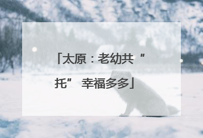 太原：老幼共“托” 幸福多多