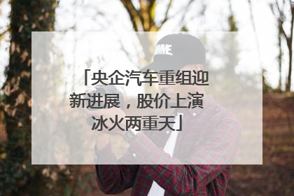 央企汽车重组迎新进展，股价上演冰火两重天