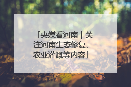 央媒看河南｜关注河南生态修复、农业灌溉等内容