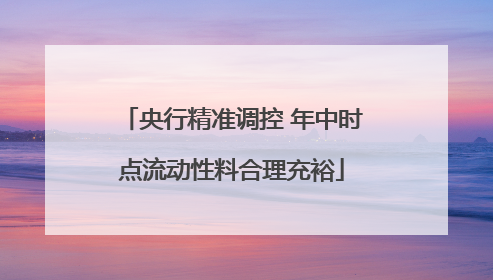 央行精准调控 年中时点流动性料合理充裕