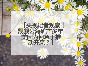 央视记者观察丨觊觎公海矿产多年 美国为何急于推动开采？
