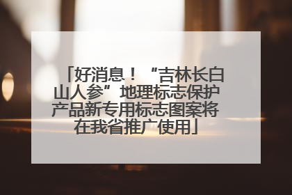 好消息！“吉林长白山人参”地理标志保护产品新专用标志图案将在我省推广使用