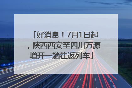 好消息！7月1日起，陕西西安至四川万源增开一趟往返列车