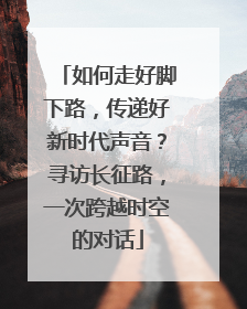 如何走好脚下路，传递好新时代声音？寻访长征路，一次跨越时空的对话