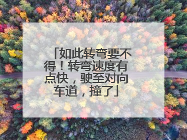 如此转弯要不得！转弯速度有点快，驶至对向车道，撞了