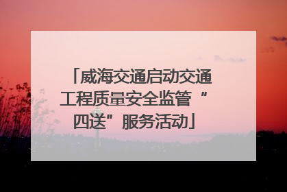 威海交通启动交通工程质量安全监管“四送”服务活动