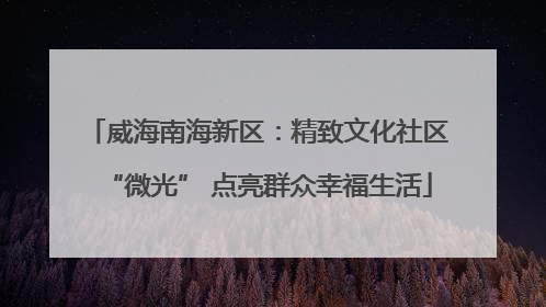 威海南海新区：精致文化社区“微光” 点亮群众幸福生活