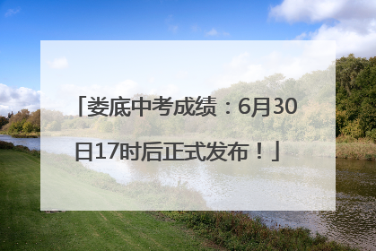 娄底中考成绩：6月30日17时后正式发布！
