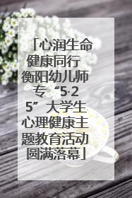 心润生命健康同行 衡阳幼儿师专“5·25”大学生心理健康主题教育活动圆满落幕