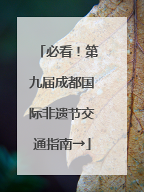 必看！第九届成都国际非遗节交通指南→