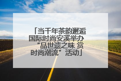 当千年茶韵邂逅国际时尚安溪举办“品世遗之味 赏时尚潮流”活动