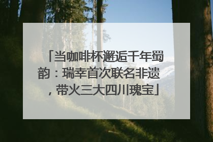当咖啡杯邂逅千年蜀韵：瑞幸首次联名非遗，带火三大四川瑰宝