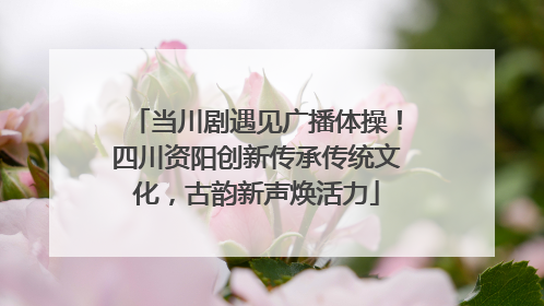当川剧遇见广播体操！四川资阳创新传承传统文化，古韵新声焕活力