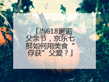 当618邂逅父亲节，京东七鲜如何用美食“俘获”父爱？