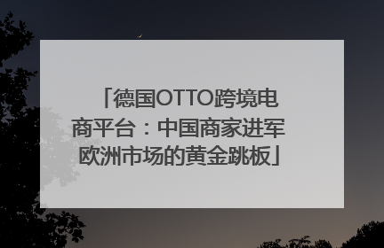 德国OTTO跨境电商平台：中国商家进军欧洲市场的黄金跳板