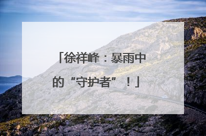 徐祥峰：暴雨中的“守护者”！