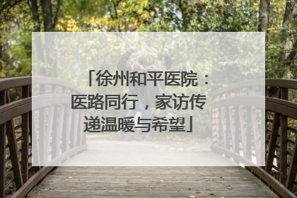 徐州和平医院：医路同行，家访传递温暖与希望