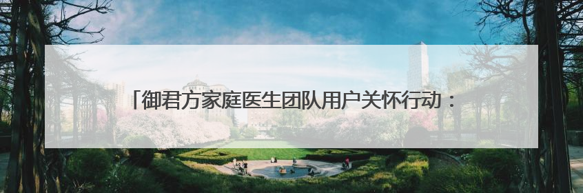 御君方家庭医生团队用户关怀行动：一次叩响空巢老人心门的健康守护