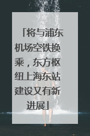 将与浦东机场空铁换乘，东方枢纽上海东站建设又有新进展