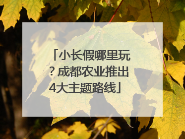 小长假哪里玩？成都农业推出4大主题路线