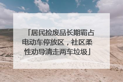 居民捡废品长期霸占电动车停放区，社区柔性劝导清走两车垃圾