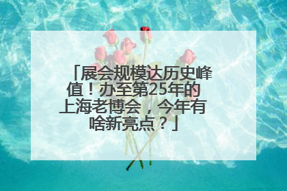 展会规模达历史峰值！办至第25年的上海老博会，今年有啥新亮点？