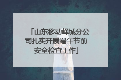 山东移动峄城分公司扎实开展端午节前安全检查工作