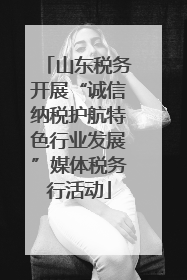山东税务开展“诚信纳税护航特色行业发展”媒体税务行活动