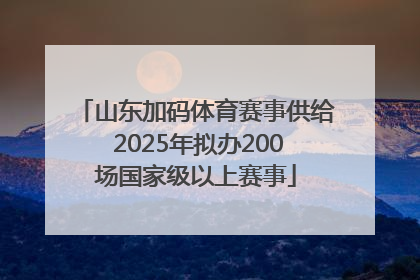 山东加码体育赛事供给 2025年拟办200场国家级以上赛事
