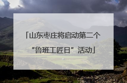 山东枣庄将启动第二个“鲁班工匠日”活动