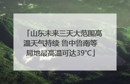 山东未来三天大范围高温天气持续 鲁中鲁南等局地最高温可达39℃