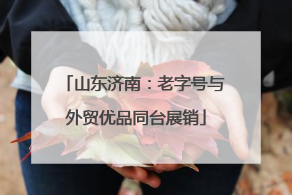 山东济南：老字号与外贸优品同台展销