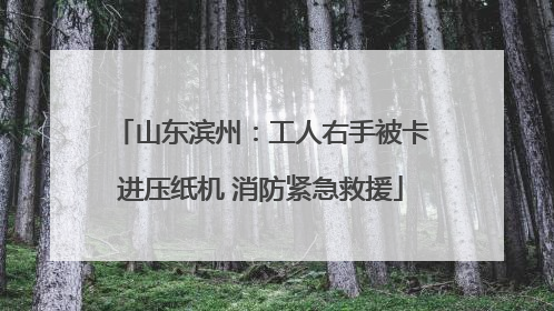 山东滨州：工人右手被卡进压纸机 消防紧急救援