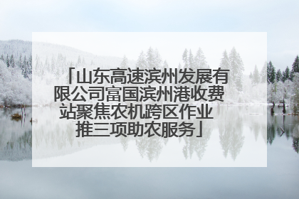 山东高速滨州发展有限公司富国滨州港收费站聚焦农机跨区作业 推三项助农服务
