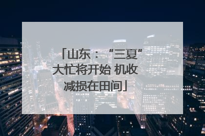 山东：“三夏”大忙将开始 机收减损在田间
