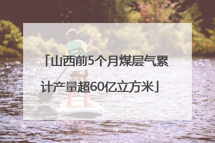 山西前5个月煤层气累计产量超60亿立方米