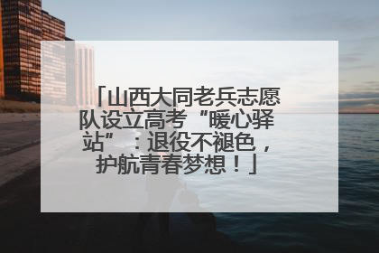 山西大同老兵志愿队设立高考“暖心驿站”：退役不褪色，护航青春梦想！