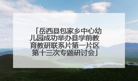 岳西县包家乡中心幼儿园成功举办县学前教育教研联系片第一片区第十三次专题研讨会