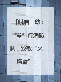 峨眉三幼：“童”行消防队，致敬“火焰蓝”