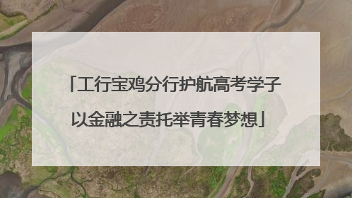 工行宝鸡分行护航高考学子 以金融之责托举青春梦想