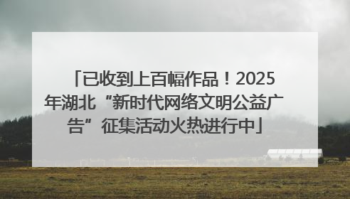 已收到上百幅作品！2025年湖北“新时代网络文明公益广告”征集活动火热进行中