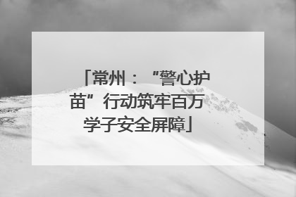 常州：“警心护苗”行动筑牢百万学子安全屏障