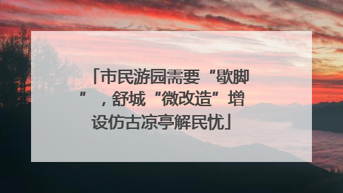 市民游园需要“歇脚”，舒城“微改造”增设仿古凉亭解民忧