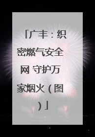 广丰：织密燃气安全网 守护万家烟火（图）