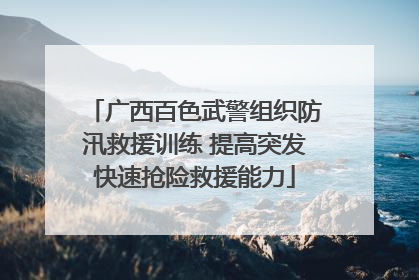 广西百色武警组织防汛救援训练 提高突发快速抢险救援能力