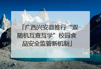 广西兴安县推行“双随机互查互学”校园食品安全监管新机制