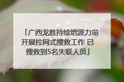 广西龙胜持续增派力量开展拉网式搜救工作 已搜救到5名失联人员