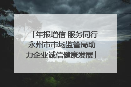 年报增信 服务同行 永州市市场监管局助力企业诚信健康发展