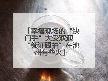 幸福现场的“快门手”大受欢迎 “领证跟拍”在池州有些火