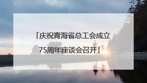 庆祝青海省总工会成立75周年座谈会召开